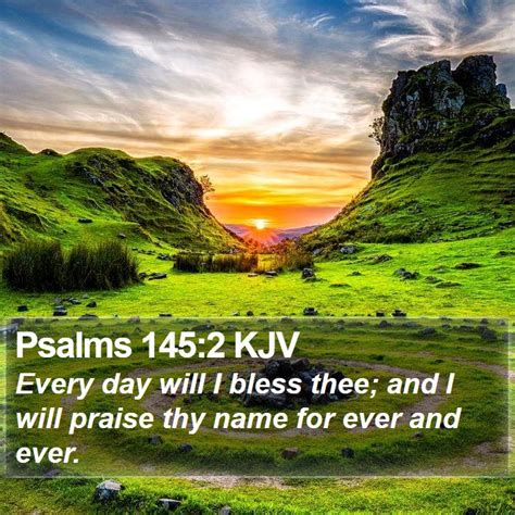 2 Every day I will thank you; I will praise you forever and ever. . Psalm 145 king james version